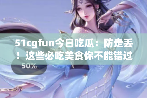 51cgfun今日吃瓜：防走丟！這些必吃美食你不能錯過