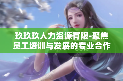 玖玖玖人力資源有限-聚焦員工培訓(xùn)與發(fā)展的專業(yè)合作伙伴
