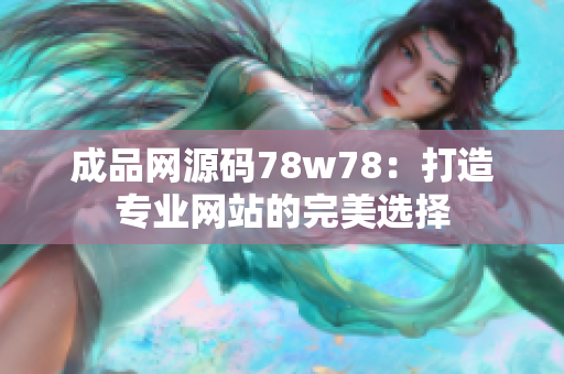 成品網(wǎng)源碼78w78：打造專業(yè)網(wǎng)站的完美選擇