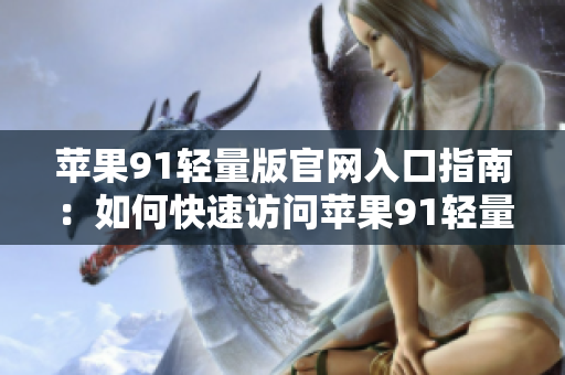 蘋果91輕量版官網(wǎng)入口指南：如何快速訪問蘋果91輕量版官網(wǎng)？