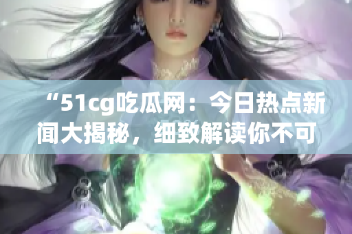 “51cg吃瓜網(wǎng)：今日熱點新聞大揭秘，細致解讀你不可錯過的熱門話題！”