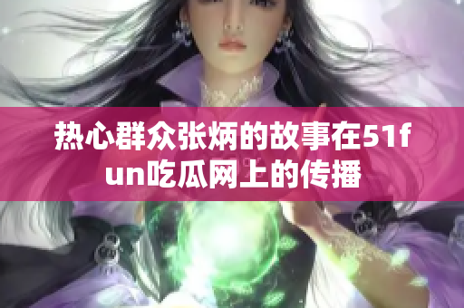 熱心群眾張炳的故事在51fun吃瓜網(wǎng)上的傳播