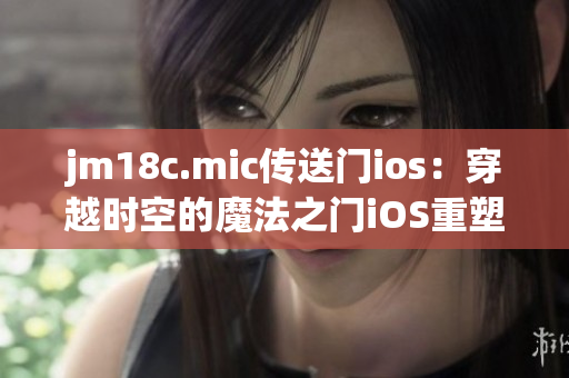 jm18c.mic傳送門ios：穿越時(shí)空的魔法之門iOS重塑 完美再現(xiàn)經(jīng)典挑戰(zhàn)