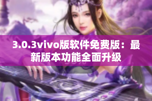 3.0.3vivo版軟件免費版：最新版本功能全面升級