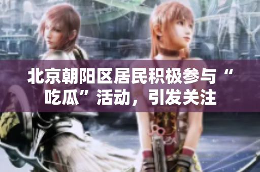 北京朝陽區(qū)居民積極參與“吃瓜”活動，引發(fā)關(guān)注