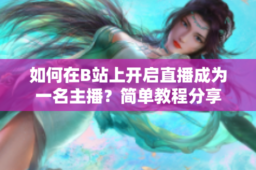 如何在B站上開啟直播成為一名主播？簡單教程分享