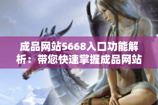成品網(wǎng)站5668入口功能解析：帶您快速掌握成品網(wǎng)站5668的特色與優(yōu)勢