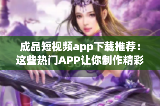 成品短視頻app下載推薦：這些熱門APP讓你制作精彩短視頻
