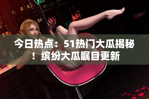 今日熱點(diǎn)：51熱門大瓜揭秘！繽紛大瓜矚目更新