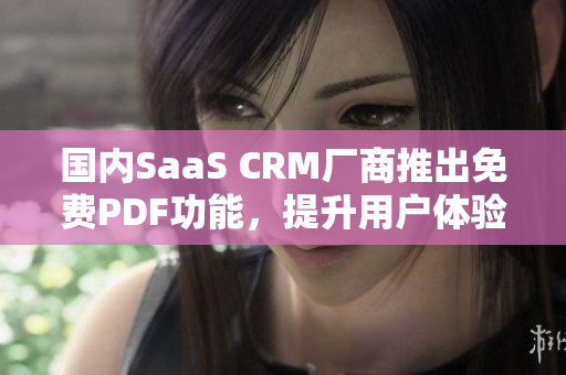 國內(nèi)SaaS CRM廠商推出免費(fèi)PDF功能，提升用戶體驗(yàn)