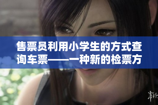 售票員利用小學生的方式查詢車票——一種新的檢票方式
