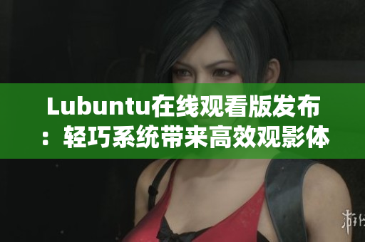 Lubuntu在線觀看版發(fā)布：輕巧系統(tǒng)帶來高效觀影體驗(yàn)