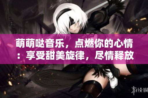 萌萌噠音樂，點燃你的心情：享受甜美旋律，盡情釋放快樂！