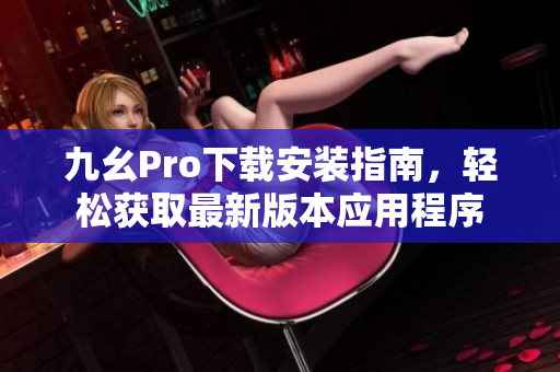 九幺Pro下載安裝指南，輕松獲取最新版本應(yīng)用程序