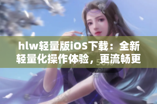 hlw輕量版iOS下載：全新輕量化操作體驗，更流暢更便捷