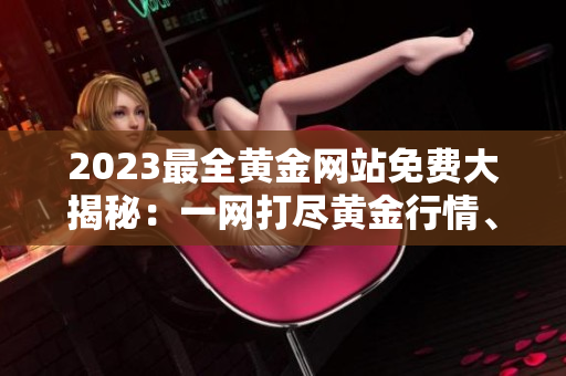 2023最全黃金網(wǎng)站免費大揭秘：一網(wǎng)打盡黃金行情、投資技巧、交易策略，助您穩(wěn)添財富！