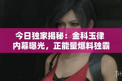 今日獨家揭秘：金科玉律 內幕曝光，正能量爆料獨霸頭條