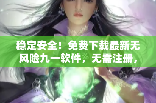 穩(wěn)定安全！免費(fèi)下載最新無風(fēng)險(xiǎn)九一軟件，無需注冊，快速安裝包獲取