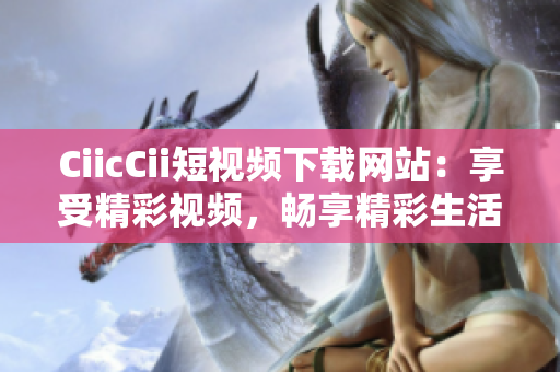 CiicCii短視頻下載網(wǎng)站：享受精彩視頻，暢享精彩生活