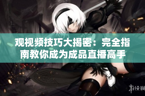 觀視頻技巧大揭密：完全指南教你成為成品直播高手