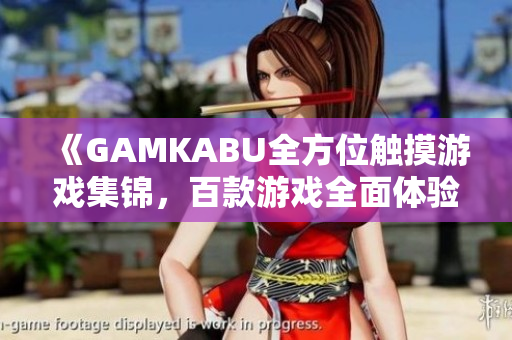 《GAMKABU全方位觸摸游戲集錦，百款游戲全面體驗(yàn)，讓你盡情暢玩新潮游戲樂趣》