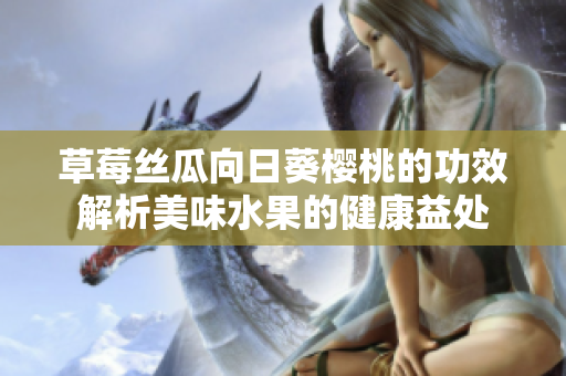 草莓絲瓜向日葵櫻桃的功效解析美味水果的健康益處