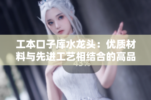 工本口子庫水龍頭：優(yōu)質(zhì)材料與先進(jìn)工藝相結(jié)合的高品質(zhì)家居裝修利器