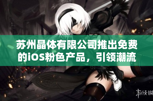 蘇州晶體有限公司推出免費(fèi)的iOS粉色產(chǎn)品，引領(lǐng)潮流融入生活，全新體驗(yàn)等你來嘗試！