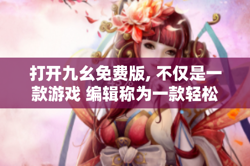 打開九幺免費版, 不僅是一款游戲 編輯稱為一款輕松暢玩的九幺游戲
