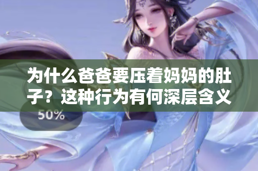 為什么爸爸要壓著媽媽的肚子？這種行為有何深層含義？
