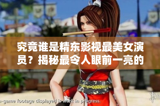 究竟誰(shuí)是精東影視最美女演員？揭秘最令人眼前一亮的扮演者