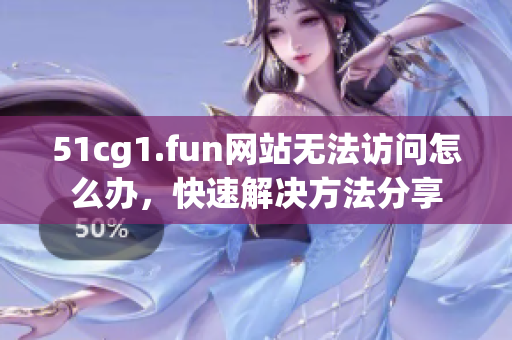 51cg1.fun網(wǎng)站無法訪問怎么辦，快速解決方法分享