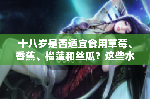 十八歲是否適宜食用草莓、香蕉、榴蓮和絲瓜？這些水果適合年輕人嗎？