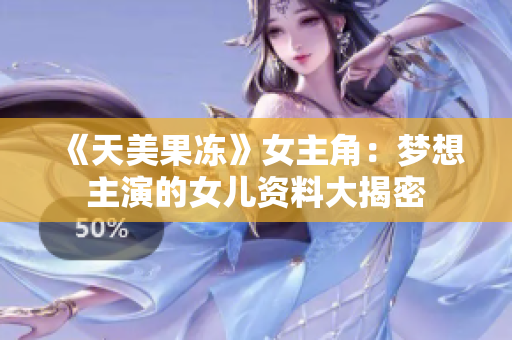 《天美果凍》女主角：夢想主演的女兒資料大揭密