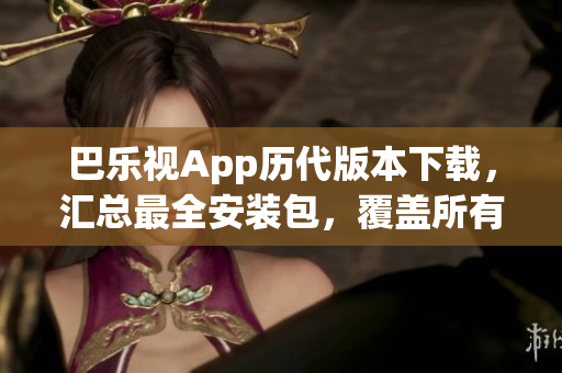 巴樂(lè)視App歷代版本下載，匯總最全安裝包，覆蓋所有舊版更新，提供最全下載資源