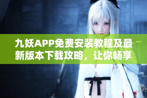 九妖APP免費安裝教程及最新版本下載攻略，讓你暢享綠色安全的移動應(yīng)用平臺