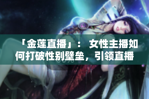 「金蓮直播」： 女性主播如何打破性別壁壘，引領(lǐng)直播新潮流？