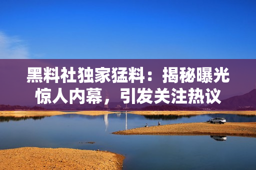 黑料社獨(dú)家猛料：揭秘曝光驚人內(nèi)幕，引發(fā)關(guān)注熱議