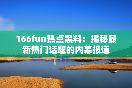 166fun熱點黑料：揭秘最新熱門話題的內(nèi)幕報道
