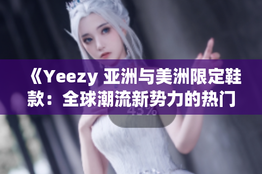 《Yeezy 亞洲與美洲限定鞋款：全球潮流新勢力的熱門選擇》