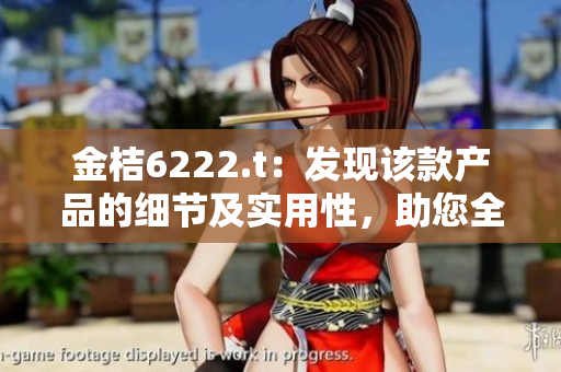 金桔6222.t：發(fā)現(xiàn)該款產(chǎn)品的細(xì)節(jié)及實(shí)用性，助您全面了解