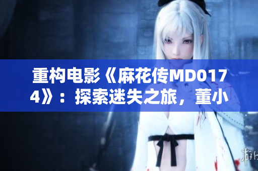 重構電影《麻花傳MD0174》：探索迷失之旅，董小宛引領魔幻冒險