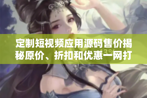 定制短視頻應(yīng)用源碼售價揭秘原價、折扣和優(yōu)惠一網(wǎng)打盡
