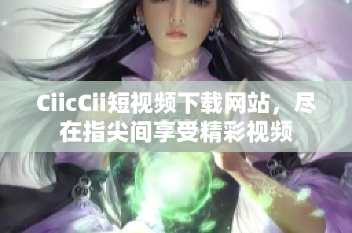 CiicCii短視頻下載網(wǎng)站，盡在指尖間享受精彩視頻