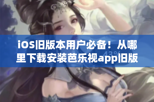 iOS舊版本用戶必備！從哪里下載安裝芭樂視app舊版，完整教程！