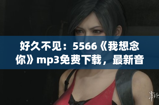 好久不見：5566《我想念你》mp3免費(fèi)下載，最新音樂分享