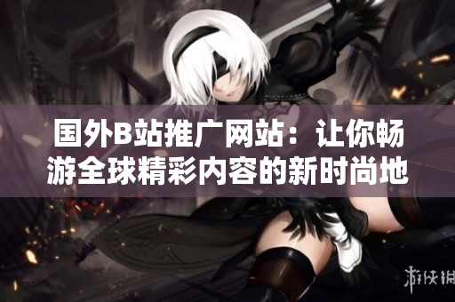 國外B站推廣網(wǎng)站：讓你暢游全球精彩內(nèi)容的新時尚地帶
