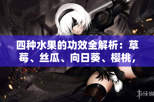 四種水果的功效全解析：草莓、絲瓜、向日葵、櫻桃，各自有何養(yǎng)生之道？