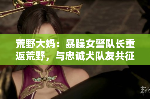 荒野大媽：暴躁女警隊(duì)長(zhǎng)重返荒野，與忠誠(chéng)犬隊(duì)友共征大西部！