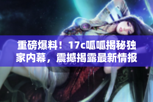 重磅爆料！17c呱呱揭秘獨(dú)家內(nèi)幕，震撼揭露最新情報(bào)